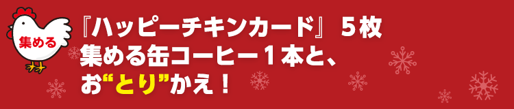 『ハッピーチキンカード』５枚集める缶コーヒー１本と、おとりかえ！
