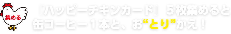 『ハッピーチキンカード』５枚集める缶コーヒー１本と、おとりかえ！